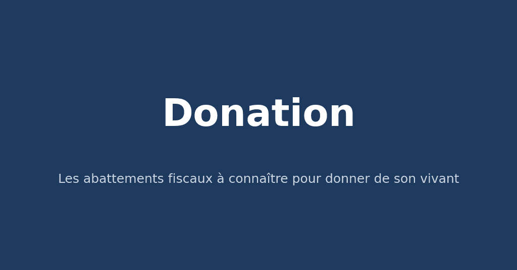 Donation : les abattements fiscaux à connaître pour donner de son vivant
