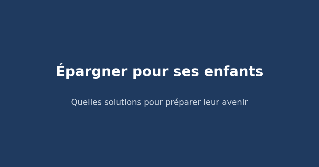 Épargner pour ses enfants : quelles solutions pour préparer leur avenir