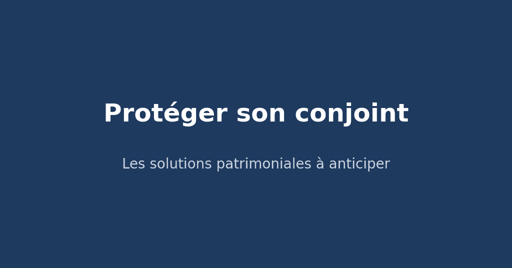 Protéger son conjoint : les solutions patrimoniales à anticiper