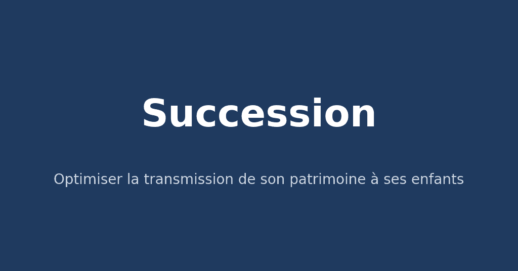 Succession : optimiser la transmission de son patrimoine à ses enfants
